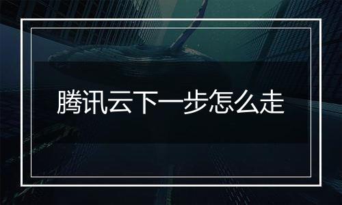腾讯云下一步怎么走