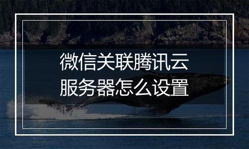 微信关联腾讯云服务器怎么设置