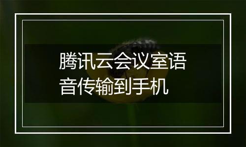 腾讯云会议室语音传输到手机