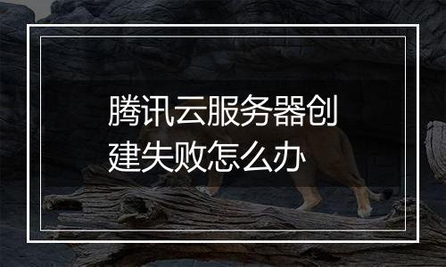 腾讯云服务器创建失败怎么办