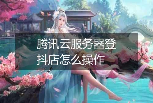 腾讯云服务器登抖店怎么操作
