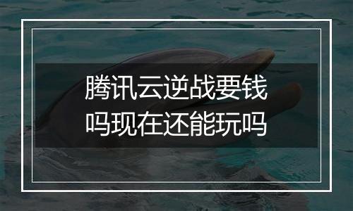 腾讯云逆战要钱吗现在还能玩吗