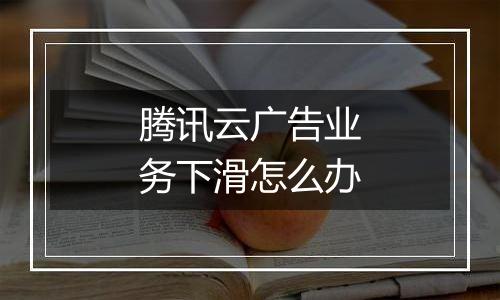 腾讯云广告业务下滑怎么办