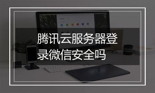 腾讯云服务器登录微信安全吗