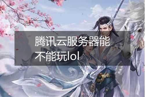 腾讯云服务器能不能玩lol
