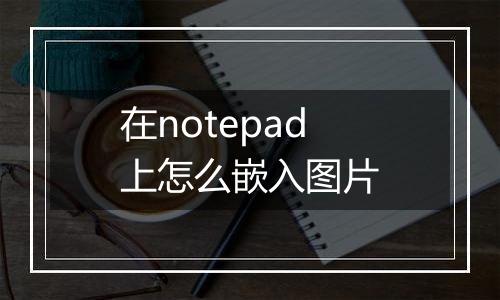 在notepad上怎么嵌入图片