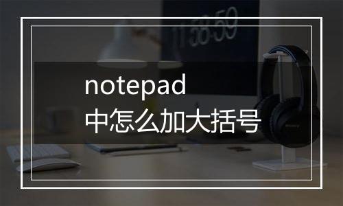 notepad中怎么加大括号