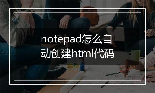 notepad怎么自动创建html代码