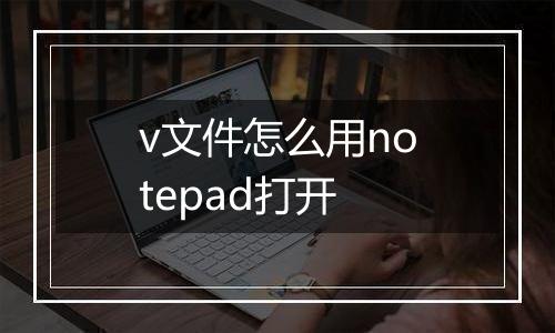 v文件怎么用notepad打开