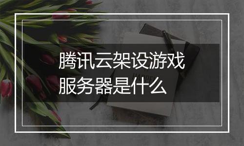 腾讯云架设游戏服务器是什么