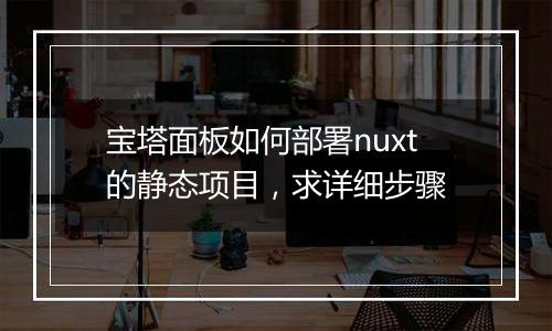 宝塔面板如何部署nuxt的静态项目,求详细步骤