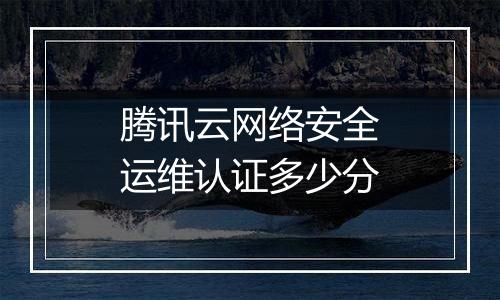 腾讯云网络安全运维认证多少分