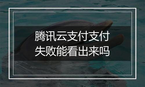 腾讯云支付支付失败能看出来吗