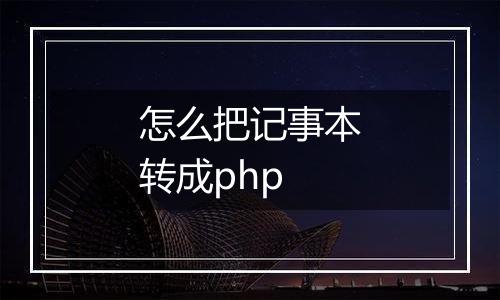 怎么把记事本转成php