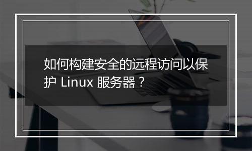 如何构建安全的远程访问以保护 Linux 服务器?