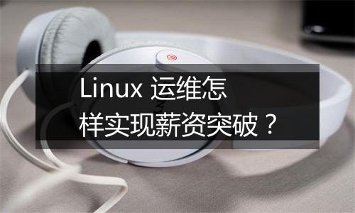 Linux 运维怎样实现薪资突破？