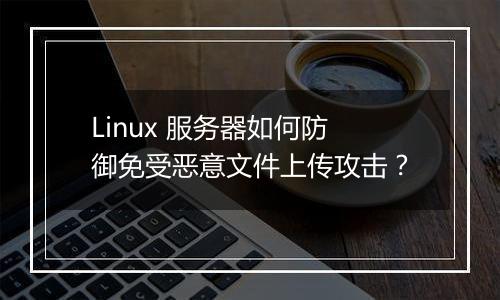 Linux 服务器如何防御免受恶意文件上传攻击？