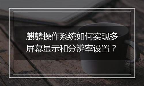 麒麟操作系统如何实现多屏幕显示和分辨率设置？