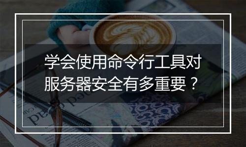 学会使用命令行工具对服务器安全有多重要？