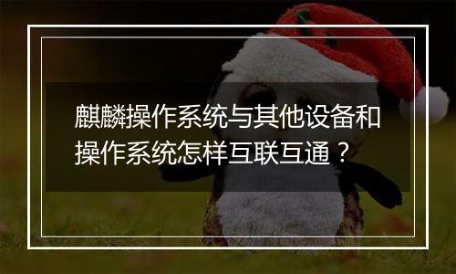 麒麟操作系统与其他设备和操作系统怎样互联互通？