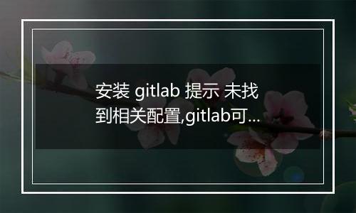 安装 gitlab 提示 未找到相关配置,gitlab可能已损坏
