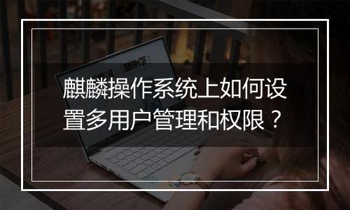 麒麟操作系统上如何设置多用户管理和权限?