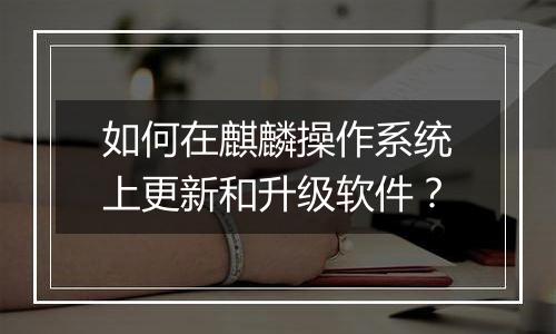 如何在麒麟操作系统上更新和升级软件?