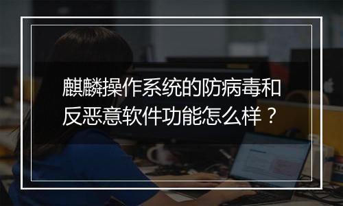 麒麟操作系统的防病毒和反恶意软件功能怎么样？