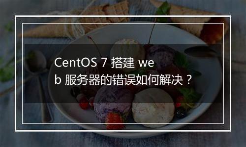 CentOS 7 搭建 web 服务器的错误如何解决？