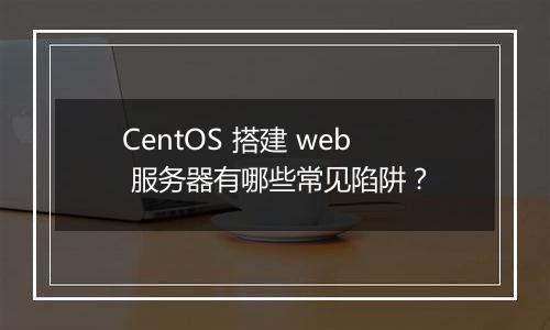 CentOS 搭建 web 服务器有哪些常见陷阱？