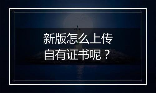 新版怎么上传自有证书呢?