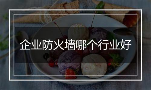企业防火墙哪个行业好