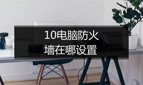 10电脑防火墙在哪设置
