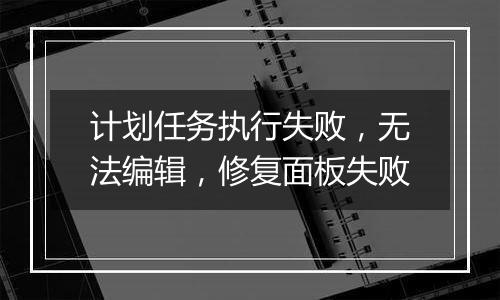 计划任务执行失败，无法编辑，修复面板失败