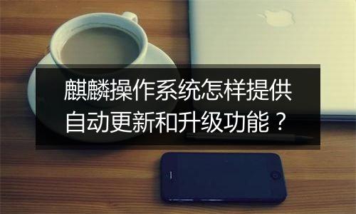 麒麟操作系统怎样提供自动更新和升级功能？