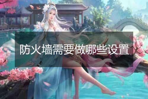防火墙需要做哪些设置