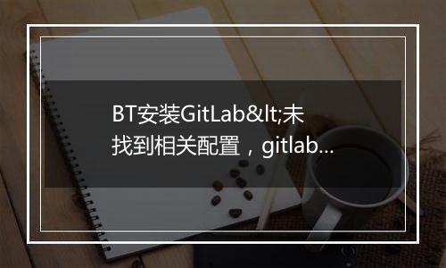 BT安装GitLab<未找到相关配置，gitlab可能已损坏!>