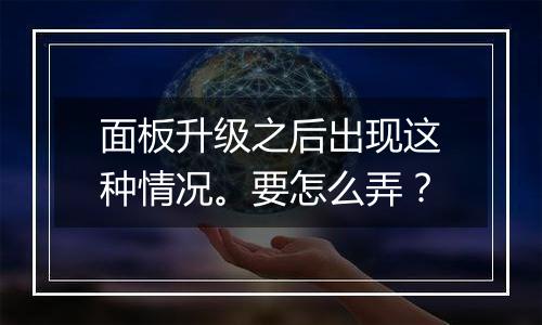 面板升级之后出现这种情况。要怎么弄？