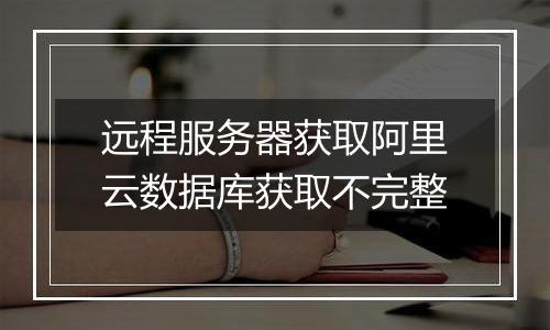 远程服务器获取阿里云数据库获取不完整