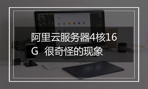 阿里云服务器4核16G 很奇怪的现象