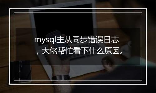mysql主从同步错误日志,大佬帮忙看下什么原因。