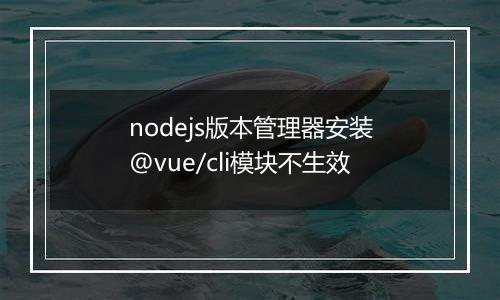 nodejs版本管理器安装@vue/cli模块不生效