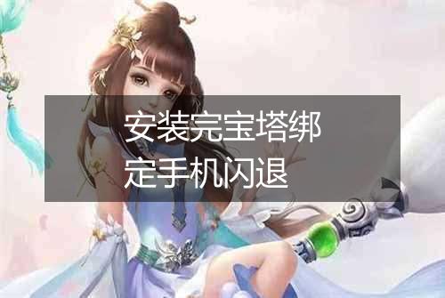 安装完宝塔绑定手机闪退