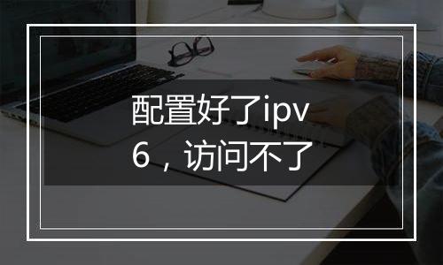 配置好了ipv6,访问不了