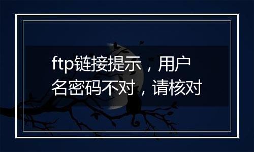 ftp链接提示,用户名密码不对,请核对