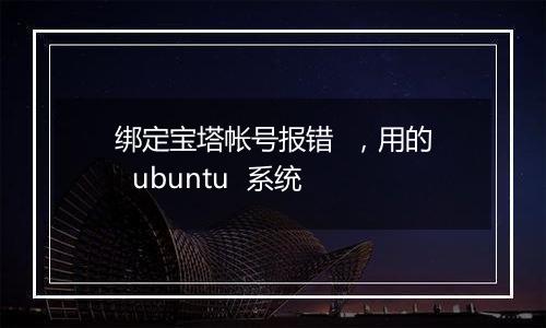 绑定宝塔帐号报错 ,用的 ubuntu 系统