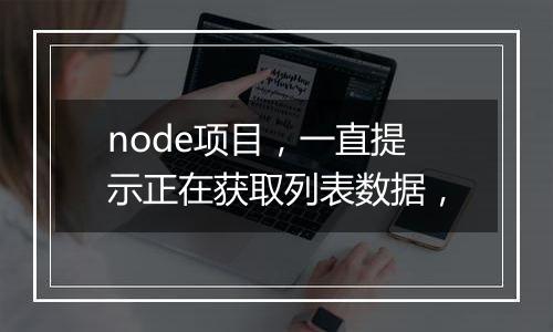 node项目,一直提示正在获取列表数据,