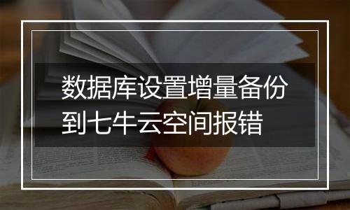 数据库设置增量备份到七牛云空间报错