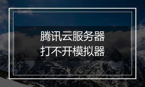 腾讯云服务器打不开模拟器