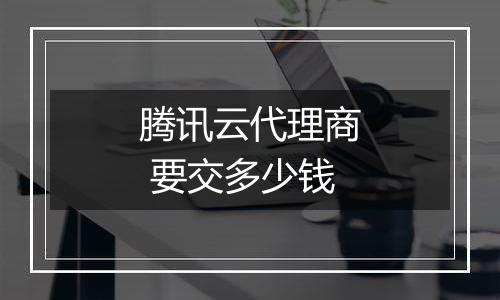腾讯云代理商 要交多少钱